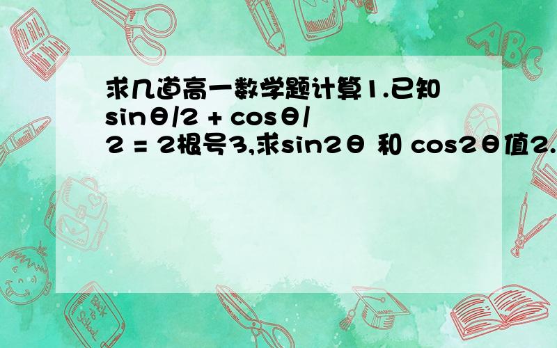 求几道高一数学题计算1.已知sinθ/2 + cosθ/2 = 2根号3,求sin2θ 和 cos2θ值2.已知tanα