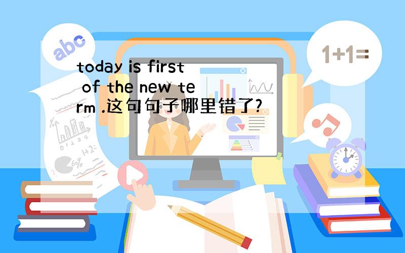 today is first of the new term .这句句子哪里错了?