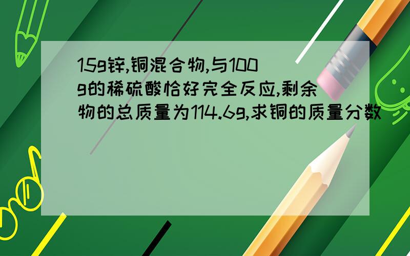 15g锌,铜混合物,与100g的稀硫酸恰好完全反应,剩余物的总质量为114.6g,求铜的质量分数