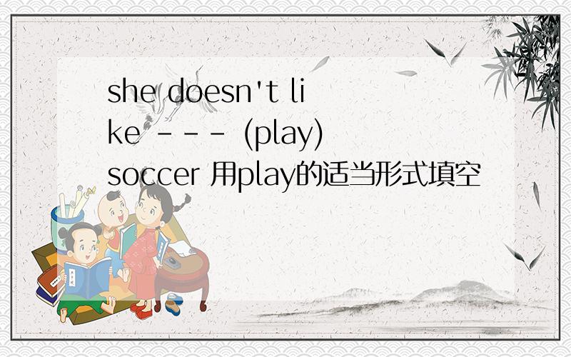 she doesn't like --- (play) soccer 用play的适当形式填空