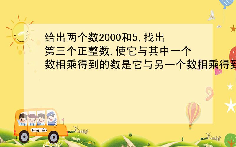 给出两个数2000和5,找出第三个正整数,使它与其中一个数相乘得到的数是它与另一个数相乘得到的数的平方?