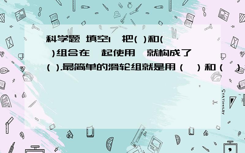 科学题 填空1、把( )和( )组合在一起使用,就构成了( ).最简单的滑轮组就是用（ ）和（ ）组装成的.2、圆顶形能