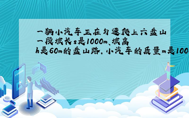 一辆小汽车正在匀速爬上六盘山一段坡长s是1000m、坡高h是60m的盘山路，小汽车的质量m是1000kg,小汽车的牵引力