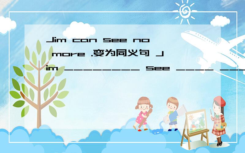 Jim can see no more .变为同义句 Jim ________ see ____ ____- .