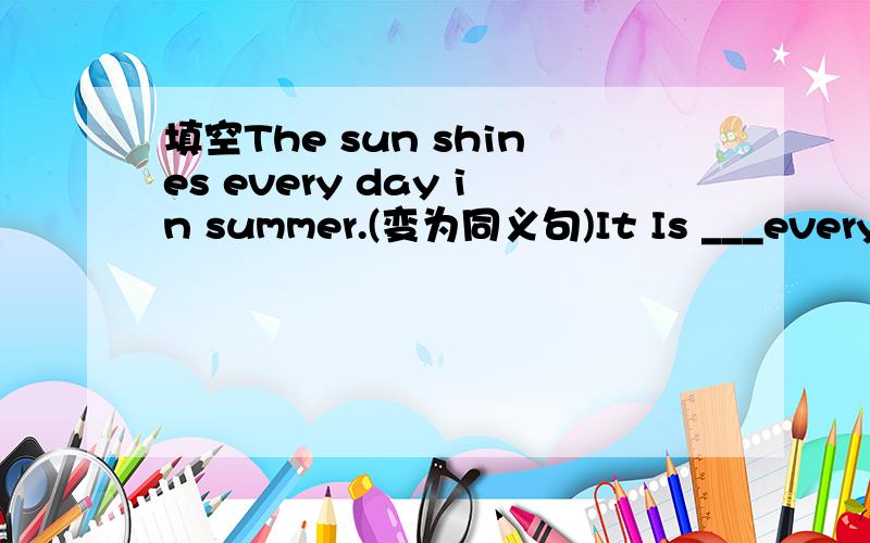 填空The sun shines every day in summer.(变为同义句)It Is ___every d