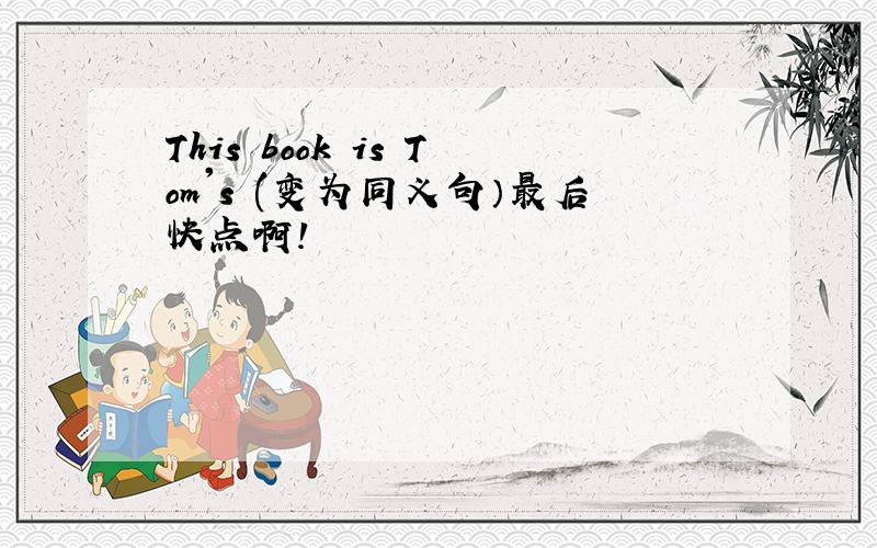 This book is Tom's (变为同义句）最后快点啊!