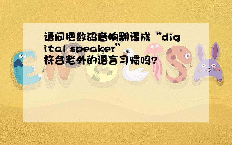 请问把数码音响翻译成“digital speaker”,符合老外的语言习惯吗?