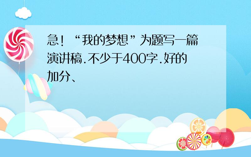 急! “我的梦想”为题写一篇演讲稿.不少于400字.好的加分、