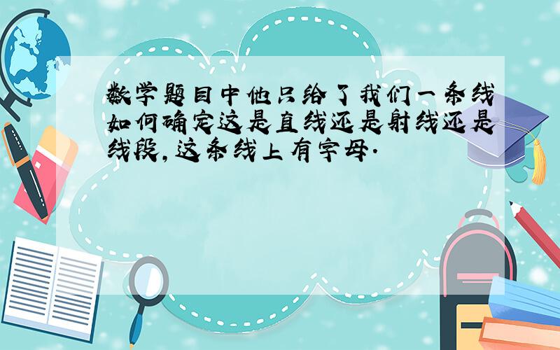 数学题目中他只给了我们一条线如何确定这是直线还是射线还是线段,这条线上有字母.