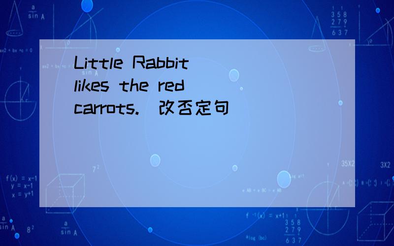 Little Rabbit likes the red carrots.(改否定句）