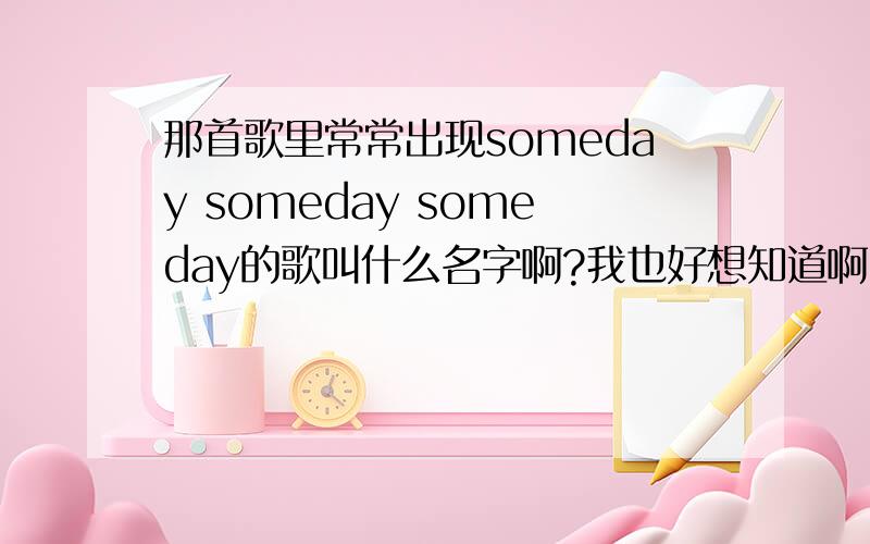 那首歌里常常出现someday someday someday的歌叫什么名字啊?我也好想知道啊,