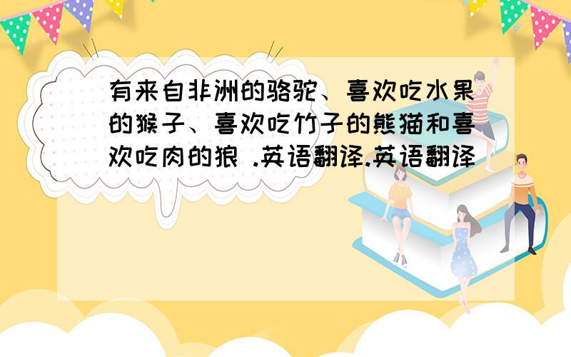 有来自非洲的骆驼、喜欢吃水果的猴子、喜欢吃竹子的熊猫和喜欢吃肉的狼 .英语翻译.英语翻译