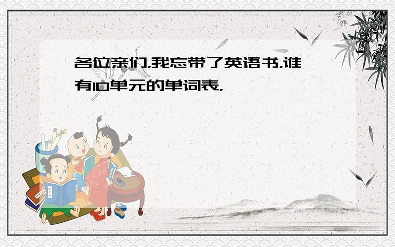 各位亲们，我忘带了英语书，谁有10单元的单词表，