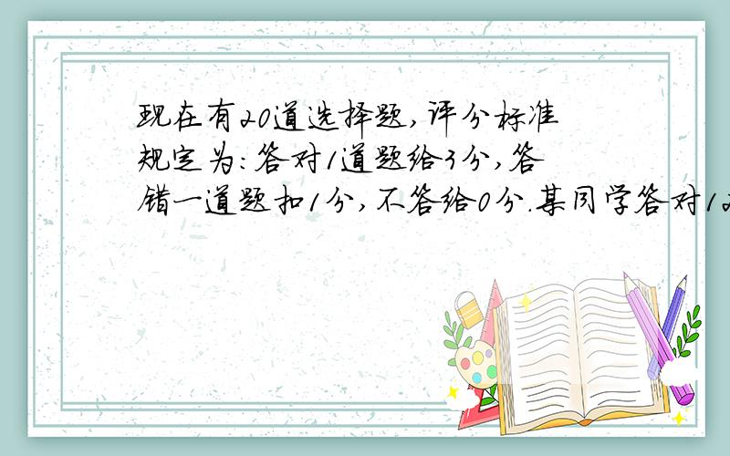 现在有20道选择题,评分标准规定为：答对1道题给3分,答错一道题扣1分,不答给0分.某同学答对12题,答错5