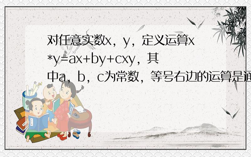 对任意实数x，y，定义运算x*y=ax+by+cxy，其中a，b，c为常数，等号右边的运算是通常意义的加、乘运算、现已知