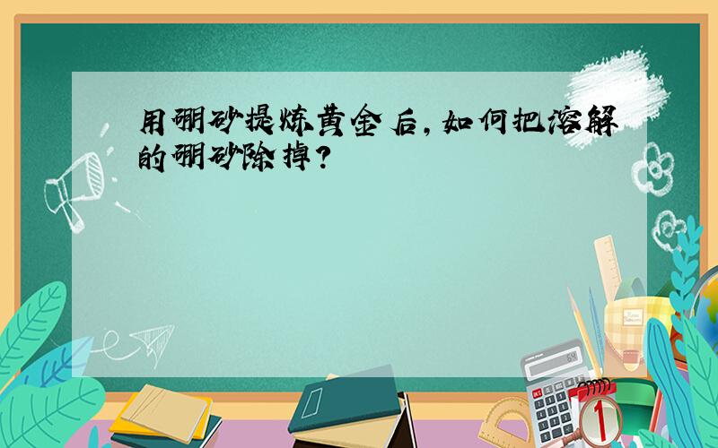 用硼砂提炼黄金后,如何把溶解的硼砂除掉?