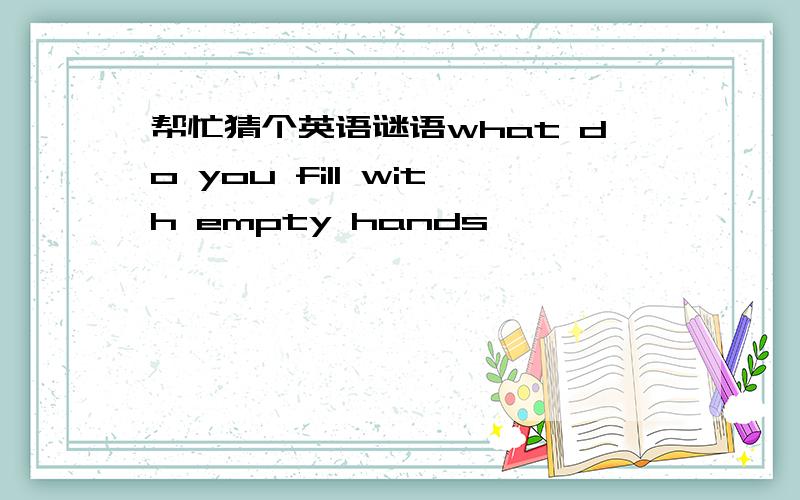 帮忙猜个英语谜语what do you fill with empty hands