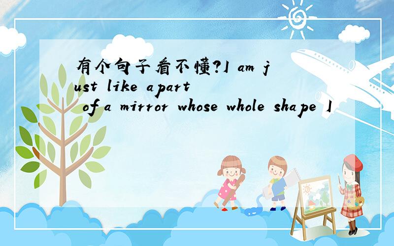 有个句子看不懂?I am just like apart of a mirror whose whole shape I