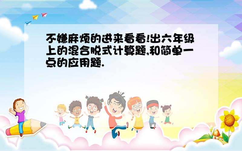 不嫌麻烦的进来看看!出六年级上的混合脱式计算题,和简单一点的应用题.