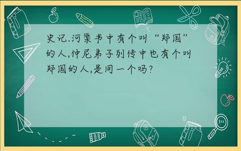 史记.河渠书中有个叫“郑国”的人,仲尼弟子列传中也有个叫郑国的人,是同一个吗?