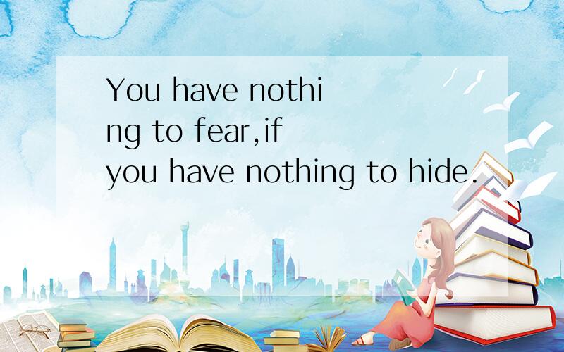 You have nothing to fear,if you have nothing to hide.