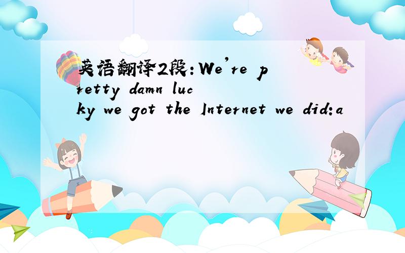 英语翻译2段：We're pretty damn lucky we got the Internet we did:a