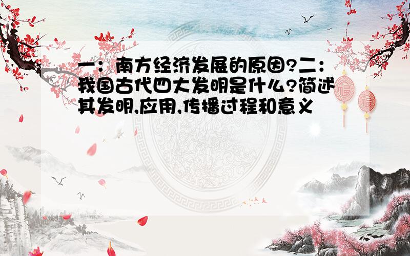 一：南方经济发展的原因?二：我国古代四大发明是什么?简述其发明,应用,传播过程和意义