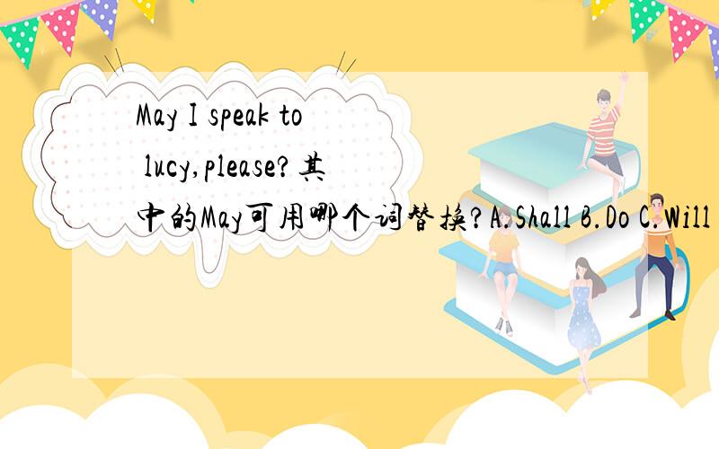 May I speak to lucy,please?其中的May可用哪个词替换?A.Shall B.Do C.Will