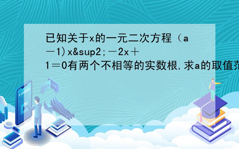 已知关于x的一元二次方程（a－1)x²－2x＋1＝0有两个不相等的实数根,求a的取值范围