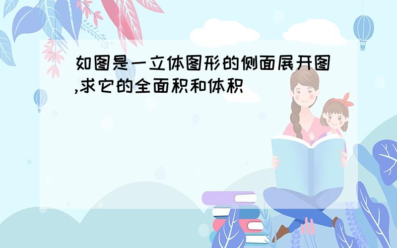 如图是一立体图形的侧面展开图,求它的全面积和体积