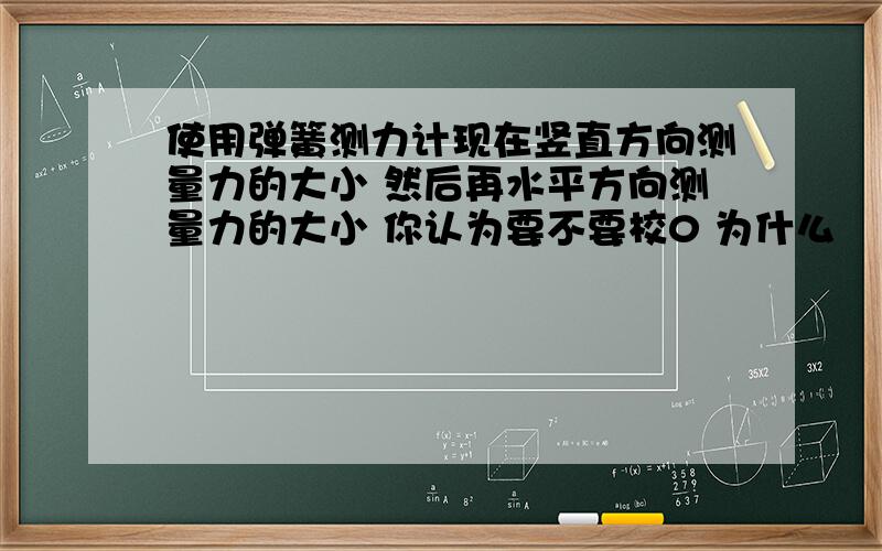 使用弹簧测力计现在竖直方向测量力的大小 然后再水平方向测量力的大小 你认为要不要校0 为什么