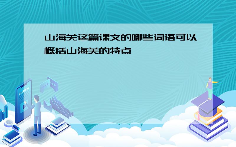 山海关这篇课文的哪些词语可以概括山海关的特点