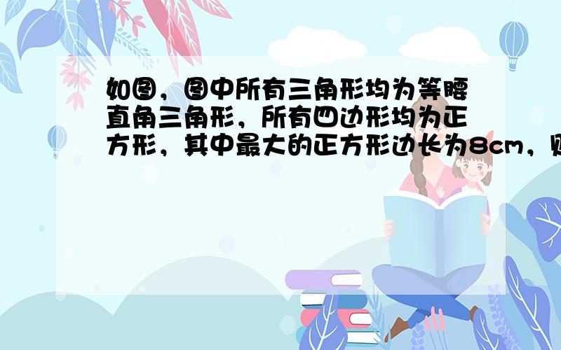 如图，图中所有三角形均为等腰直角三角形，所有四边形均为正方形，其中最大的正方形边长为8cm，则最小正方形边长为_____