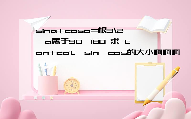 sina+cosa=根3\2,a属于90—180 求 tan+cot,sin—cos的大小啊啊啊