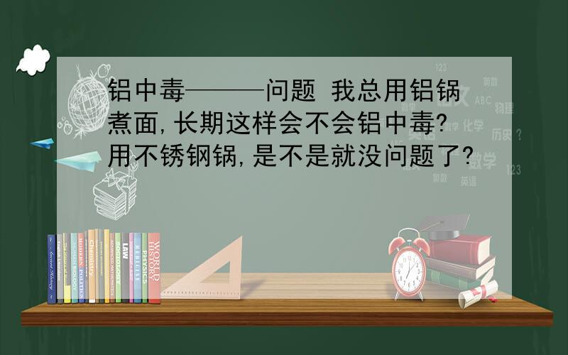 铝中毒———问题 我总用铝锅煮面,长期这样会不会铝中毒?用不锈钢锅,是不是就没问题了?