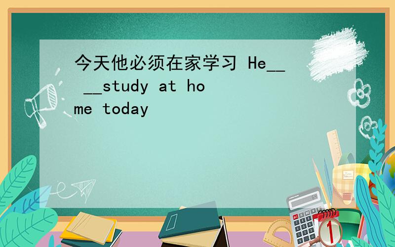 今天他必须在家学习 He__ __study at home today