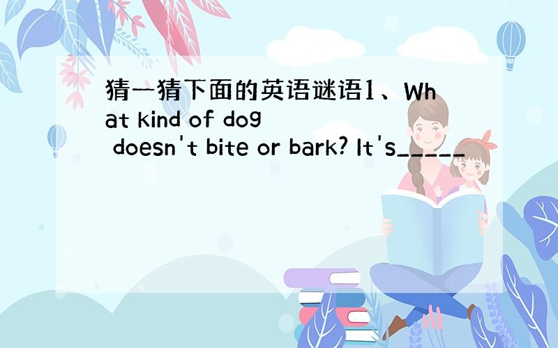 猜一猜下面的英语谜语1、What kind of dog doesn't bite or bark? It's_____