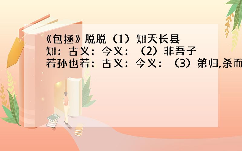 《包拯》 脱脱（1）知天长县知：古义：今义：（2）非吾子若孙也若：古义：今义：（3）第归,杀而鬻之第：古义：今义：