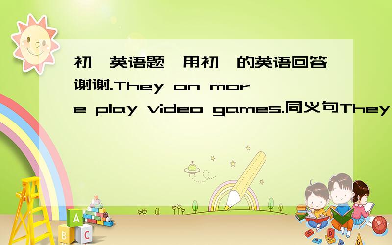 初一英语题,用初一的英语回答谢谢.They on more play video games.同义句They()play