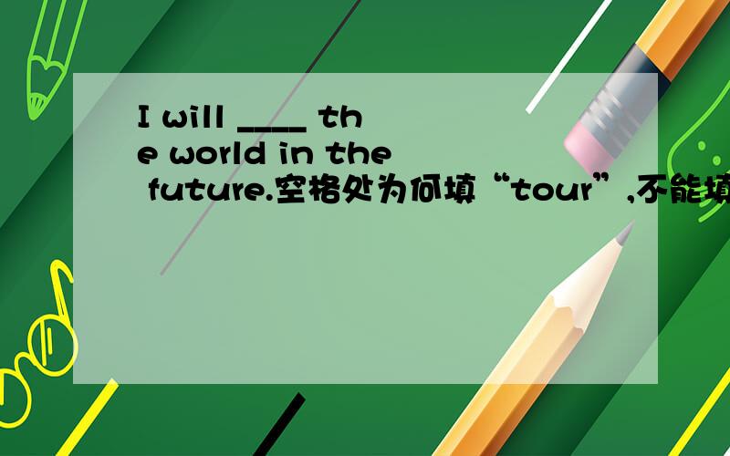 I will ____ the world in the future.空格处为何填“tour”,不能填“travel”