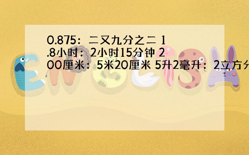 0.875：二又九分之二 1.8小时：2小时15分钟 200厘米：5米20厘米 5升2毫升：2立方分米