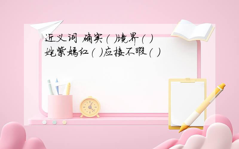 近义词 确实( )境界( )姹紫嫣红( )应接不暇( )