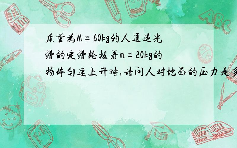 质量为M=60kg的人通过光滑的定滑轮拉着m=20kg的物体匀速上升时,请问人对地面的压力是多少?