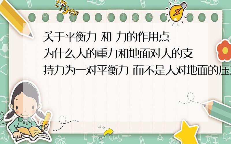 关于平衡力 和 力的作用点 为什么人的重力和地面对人的支持力为一对平衡力 而不是人对地面的压力···