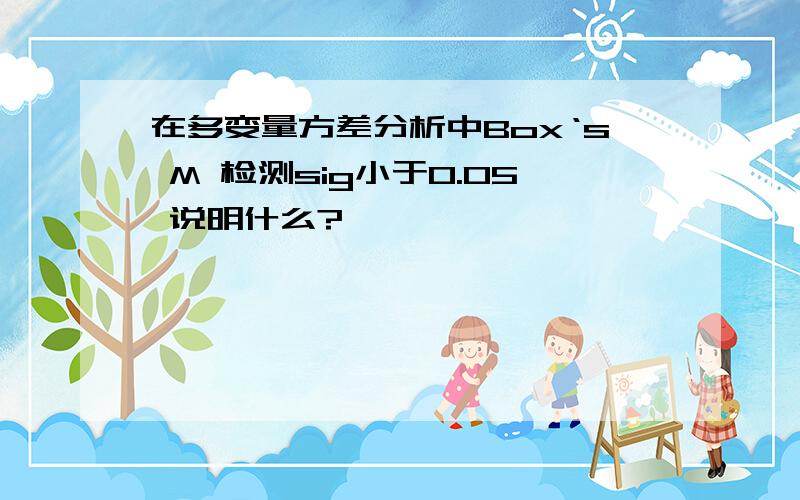 在多变量方差分析中Box‘s M 检测sig小于0.05 说明什么?