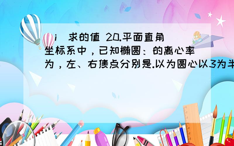 （i）求的值 20.平面直角坐标系中，已知椭圆：的离心率为，左、右焦点分别是.以为圆心以3为半径的圆与以为圆心1为半径的