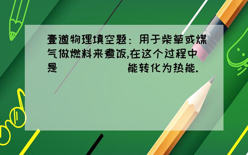 壹道物理填空题：用于柴草或煤气做燃料来煮饭,在这个过程中是______能转化为热能.