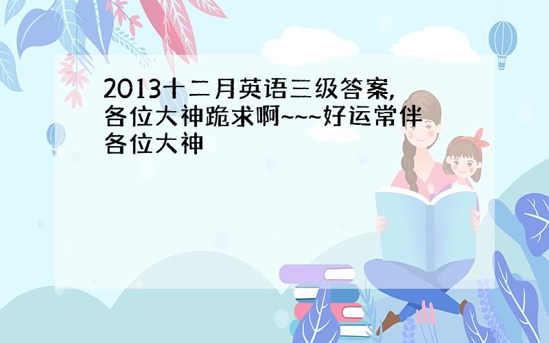 2013十二月英语三级答案,各位大神跪求啊~~~好运常伴各位大神