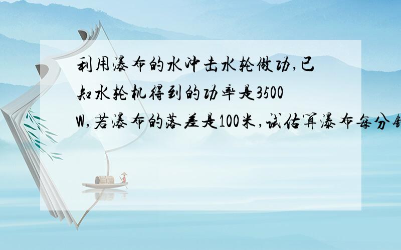 利用瀑布的水冲击水轮做功,已知水轮机得到的功率是3500W,若瀑布的落差是100米,试估算瀑布每分钟流量是多少平方米?