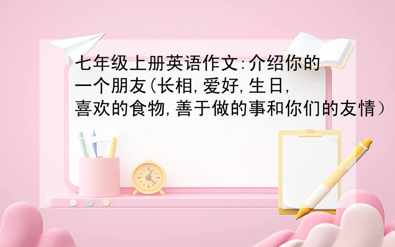 七年级上册英语作文:介绍你的一个朋友(长相,爱好,生日,喜欢的食物,善于做的事和你们的友情）